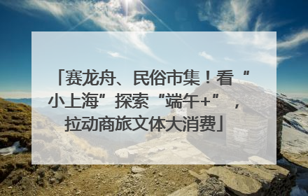 赛龙舟、民俗市集！看“小上海”探索“端午+”，拉动商旅文体大消费
