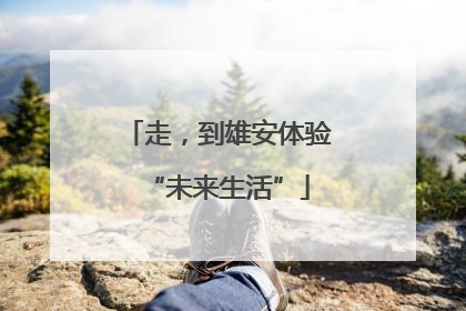 走，到雄安体验“未来生活”
