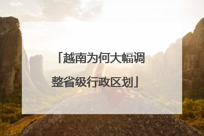 越南为何大幅调整省级行政区划