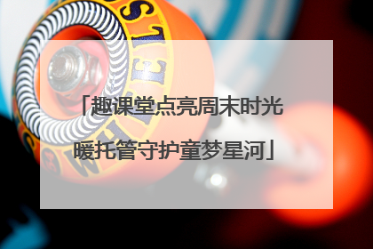 趣课堂点亮周末时光 暖托管守护童梦星河
