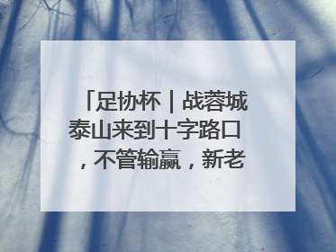 足协杯｜战蓉城泰山来到十字路口，不管输赢，新老交替势在必行