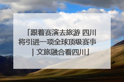 跟着赛演去旅游 四川将引进一项全球顶级赛事｜文旅融合看四川