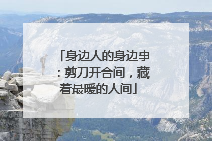 身边人的身边事：剪刀开合间，藏着最暖的人间