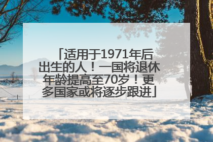 适用于1971年后出生的人！一国将退休年龄提高至70岁！更多国家或将逐步跟进