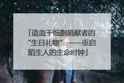 造血干细胞捐献者的“生日礼物”——重启陌生人的生命时钟