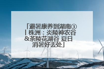 避暑康养到湖南③丨株洲：炎陵神农谷&茶陵花湖谷 夏日消暑好去处