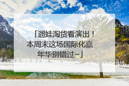 遛娃淘货看演出！本周末这场国际化嘉年华别错过~