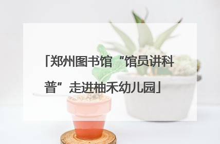 郑州图书馆“馆员讲科普”走进柚禾幼儿园