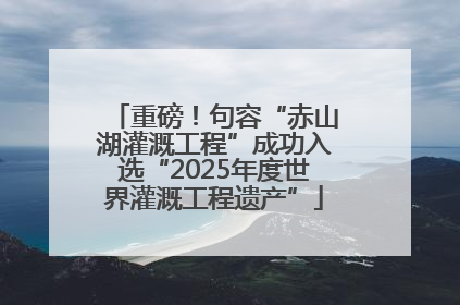 重磅！句容“赤山湖灌溉工程”成功入选“2025年度世界灌溉工程遗产”
