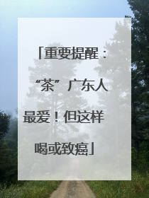 重要提醒：“茶”广东人最爱！但这样喝或致癌