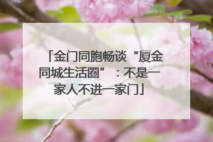 金门同胞畅谈“厦金同城生活圈”：不是一家人不进一家门