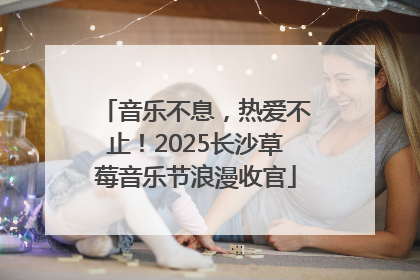 音乐不息，热爱不止！2025长沙草莓音乐节浪漫收官