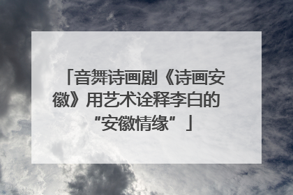 音舞诗画剧《诗画安徽》用艺术诠释李白的 “安徽情缘”