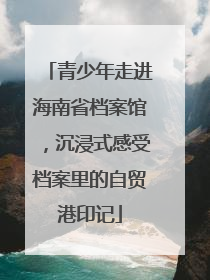 青少年走进海南省档案馆，沉浸式感受档案里的自贸港印记