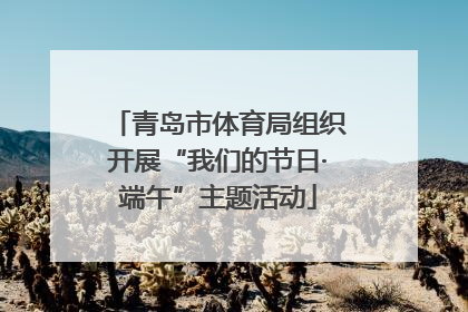 青岛市体育局组织开展“我们的节日·端午”主题活动