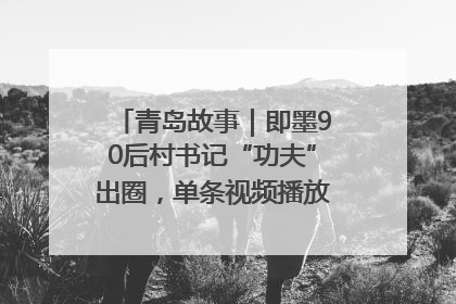 青岛故事｜即墨90后村书记“功夫”出圈，单条视频播放量过600万