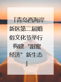 青岛西海岸新区第二届婚俗文化节举行 构建“甜蜜经济”新生态