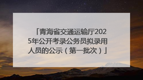 青海省交通运输厅2025年公开考录公务员拟录用人员的公示（第一批次）