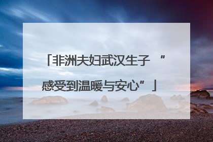 非洲夫妇武汉生子 “感受到温暖与安心”