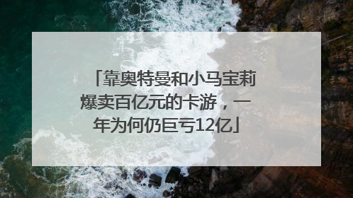 靠奥特曼和小马宝莉爆卖百亿元的卡游，一年为何仍巨亏12亿