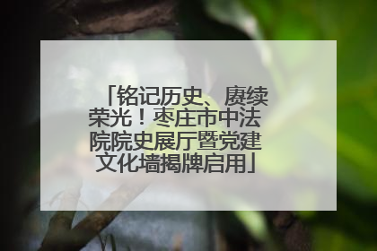 铭记历史、赓续荣光！枣庄市中法院院史展厅暨党建文化墙揭牌启用