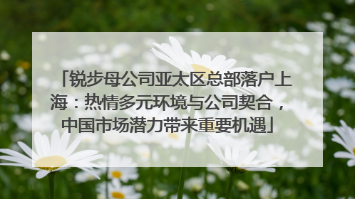 锐步母公司亚太区总部落户上海：热情多元环境与公司契合，中国市场潜力带来重要机遇