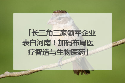 长三角三家领军企业表白河南！加码布局医疗智造与生物医药