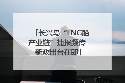 长兴岛“LNG船产业链”捷报频传 新政出台在即