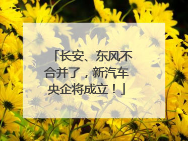 长安、东风不合并了，新汽车央企将成立！