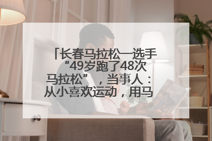 长春马拉松一选手“49岁跑了48次马拉松”，当事人：从小喜欢运动，用马拉松感受大自然