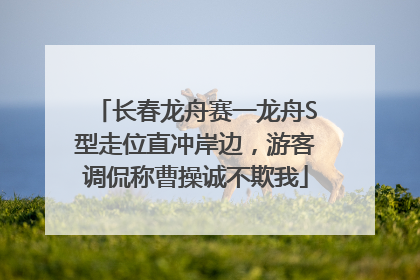 长春龙舟赛一龙舟S型走位直冲岸边，游客调侃称曹操诚不欺我