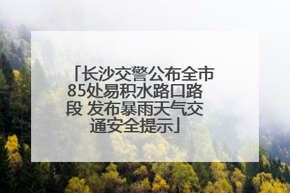 长沙交警公布全市85处易积水路口路段 发布暴雨天气交通安全提示