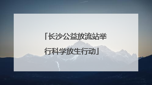 长沙公益放流站举行科学放生行动