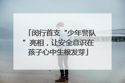 闵行首支“少年警队”亮相，让安全意识在孩子心中生根发芽