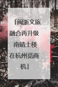 闽浙文旅融合再升级 南靖土楼在杭州觅商机