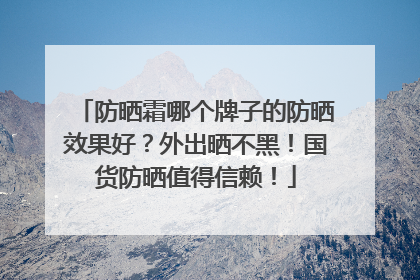 防晒霜哪个牌子的防晒效果好？外出晒不黑！国货防晒值得信赖！