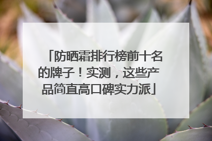 防晒霜排行榜前十名的牌子！实测，这些产品简直高口碑实力派