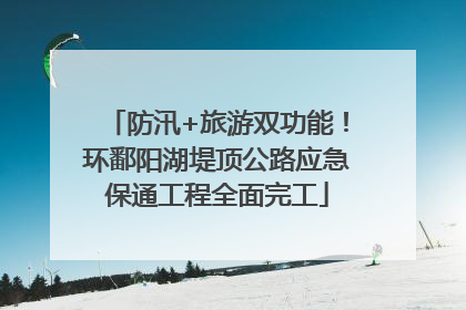 防汛+旅游双功能！环鄱阳湖堤顶公路应急保通工程全面完工