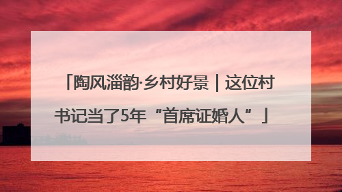 陶风淄韵·乡村好景｜这位村书记当了5年“首席证婚人”