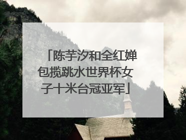 陈芋汐和全红婵包揽跳水世界杯女子十米台冠亚军