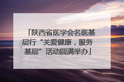 陕西省医学会名医基层行“关爱健康，服务基层”活动圆满举办