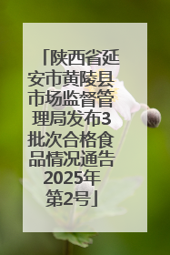 陕西省延安市黄陵县市场监督管理局发布3批次合格食品情况通告2025年第2号