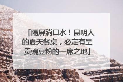 隔屏淌口水！昆明人的夏天餐桌，必定有呈贡豌豆粉的一席之地