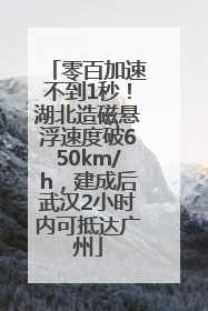 零百加速不到1秒！湖北造磁悬浮速度破650km/h，建成后武汉2小时内可抵达广州