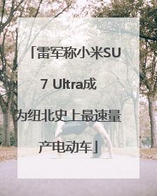 雷军称小米SU7 Ultra成为纽北史上最速量产电动车