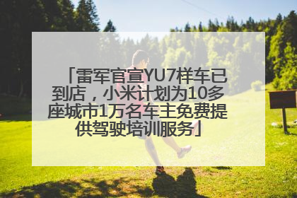 雷军官宣YU7样车已到店，小米计划为10多座城市1万名车主免费提供驾驶培训服务