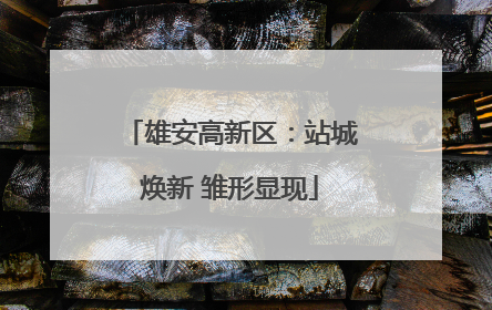 雄安高新区：站城焕新 雏形显现