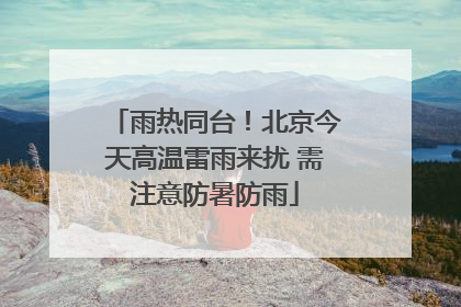 雨热同台！北京今天高温雷雨来扰 需注意防暑防雨