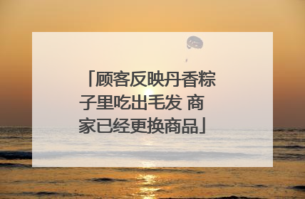 顾客反映丹香粽子里吃出毛发 商家已经更换商品