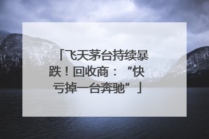 飞天茅台持续暴跌！回收商：“快亏掉一台奔驰”